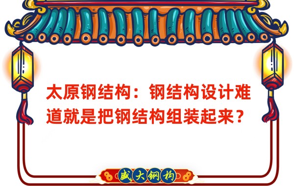 太原鋼結(jié)構(gòu):鋼結(jié)構(gòu)設(shè)計難道就是把鋼結(jié)構(gòu)組裝起來?